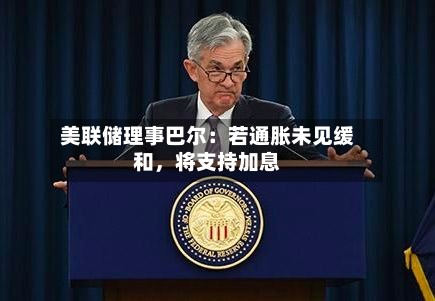 美联储理事巴尔：若通胀未见缓和，将支持加息-第1张图片