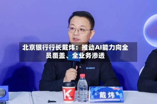 北京银行行长戴炜：推动AI能力向全员覆盖、全业务渗透-第3张图片