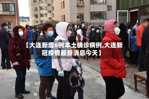 【大连新增6例本土确诊病例,大连新冠疫情最新消息今天】-第2张图片