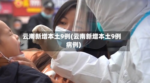 云南新增本土9例(云南新增本土9例病例)